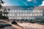 星辰影院免费观看完整版在线观看使用体验复盘：是否值得收藏长期使用的个人判断（长期体验）