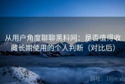 从用户角度聊聊黑料网：是否值得收藏长期使用的个人判断（对比后）