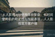 人人影视app使用体验复盘：长时间使用后的稳定性与加载表现，人人影视官方客户端