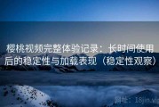 樱桃视频完整体验记录：长时间使用后的稳定性与加载表现（稳定性观察）