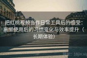 把红桃视频当作日常工具后的感受：高频使用后的习惯变化与效率提升（长期体验）