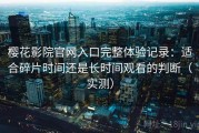 樱花影院官网入口完整体验记录：适合碎片时间还是长时间观看的判断（实测）