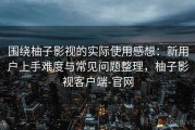 围绕柚子影视的实际使用感想：新用户上手难度与常见问题整理，柚子影视客户端-官网