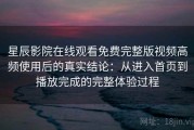 星辰影院在线观看免费完整版视频高频使用后的真实结论：从进入首页到播放完成的完整体验过程