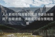 人人影视在线观看到底适不适合长期用？加载速度、清晰度与缓存策略观察