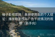 柚子影视官网｜高频使用后的个人结论：播放稳定性与广告干扰情况的观察（新手向）
