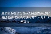 星辰影院在线观看私人完整体验记录：是否值得收藏长期使用的个人判断（对比后）