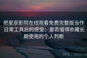 把星辰影院在线观看免费完整版当作日常工具后的感受：是否值得收藏长期使用的个人判断