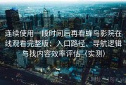 连续使用一段时间后再看蜂鸟影院在线观看完整版：入口路径、导航逻辑与找内容效率评估（实测）