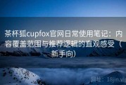 茶杯狐cupfox官网日常使用笔记：内容覆盖范围与推荐逻辑的直观感受（新手向）
