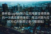 茶杯狐cupfox努力让找电影变得简单的一次真实使用体验：常见问题与应对方式的整理记录（整理版）