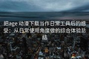 把age 动漫下载当作日常工具后的感受：从日常使用角度做的综合体验总结