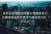 茶杯狐官网在线观看日常使用笔记：长期使用后的可靠性与便利性分析（对比后）