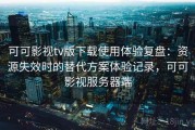 可可影视tv版下载使用体验复盘：资源失效时的替代方案体验记录，可可影视服务器端