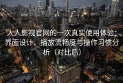 人人影视官网的一次真实使用体验：界面设计、播放流畅度与操作习惯分析（对比后）