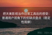 把天美影视当作日常工具后的感受：普通用户视角下的优缺点盘点（稳定性观察）