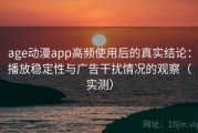age动漫app高频使用后的真实结论：播放稳定性与广告干扰情况的观察（实测）