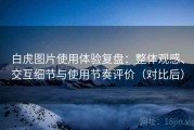 白虎图片使用体验复盘：整体观感、交互细节与使用节奏评价（对比后）