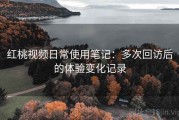 红桃视频日常使用笔记：多次回访后的体验变化记录