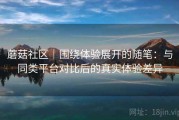 蘑菇社区｜围绕体验展开的随笔：与同类平台对比后的真实体验差异