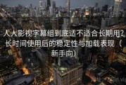 人人影视字幕组到底适不适合长期用？长时间使用后的稳定性与加载表现（新手向）