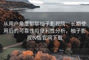 从用户角度聊聊柚子影视院：长期使用后的可靠性与便利性分析，柚子影视tv版官网下载