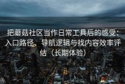 把蘑菇社区当作日常工具后的感受：入口路径、导航逻辑与找内容效率评估（长期体验）