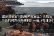 星辰影院官网使用体验复盘：长期使用后的可靠性与便利性分析（整理版）