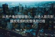 从用户角度聊聊糖心：从进入首页到播放完成的完整体验过程