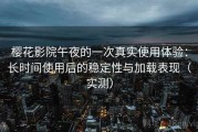 樱花影院午夜的一次真实使用体验：长时间使用后的稳定性与加载表现（实测）