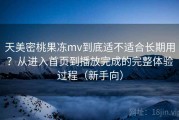 天美密桃果冻mv到底适不适合长期用？从进入首页到播放完成的完整体验过程（新手向）