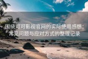 围绕可可影视官网的实际使用感想：常见问题与应对方式的整理记录