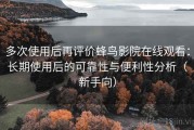 多次使用后再评价蜂鸟影院在线观看：长期使用后的可靠性与便利性分析（新手向）