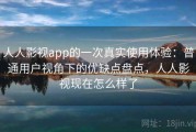 人人影视app的一次真实使用体验：普通用户视角下的优缺点盘点，人人影视现在怎么样了