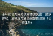 茶杯狐官方网站使用体验复盘：播放体验、清晰度与资源完整性观察（长期体验）