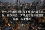 第一次使用星辰影院下载时的真实感受：播放体验、清晰度与资源完整性观察（长期体验）