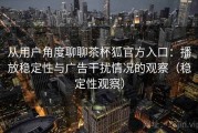 从用户角度聊聊茶杯狐官方入口：播放稳定性与广告干扰情况的观察（稳定性观察）