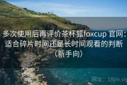 多次使用后再评价茶杯狐foxcup 官网：适合碎片时间还是长时间观看的判断（新手向）