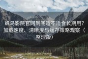 蜂鸟影院官网到底适不适合长期用？加载速度、清晰度与缓存策略观察（整理版）