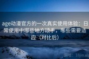 age动漫官方的一次真实使用体验：日常使用中哪些地方顺手，哪些需要适应（对比后）
