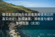 樱花影院官网在线观看高频使用后的真实结论：加载速度、清晰度与缓存策略观察（实测）