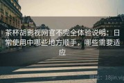 茶杯胡影视网官不完全体验说明：日常使用中哪些地方顺手，哪些需要适应