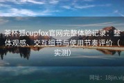茶杯狐cupfox官网完整体验记录：整体观感、交互细节与使用节奏评价（实测）