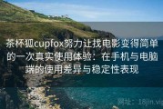 茶杯狐cupfox努力让找电影变得简单的一次真实使用体验：在手机与电脑端的使用差异与稳定性表现