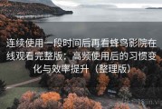 连续使用一段时间后再看蜂鸟影院在线观看完整版：高频使用后的习惯变化与效率提升（整理版）