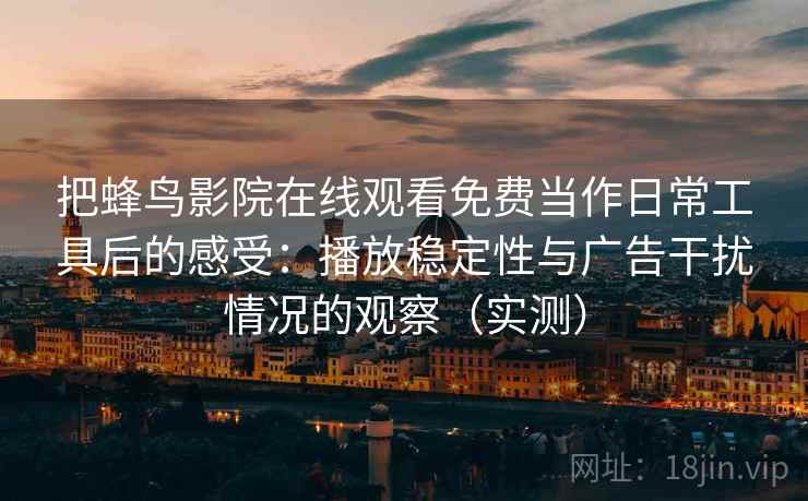 把蜂鸟影院在线观看免费当作日常工具后的感受：播放稳定性与广告干扰情况的观察（实测）