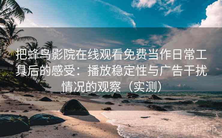 把蜂鸟影院在线观看免费当作日常工具后的感受：播放稳定性与广告干扰情况的观察（实测）