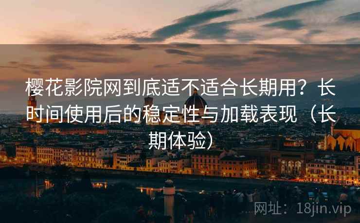樱花影院网到底适不适合长期用？长时间使用后的稳定性与加载表现（长期体验）