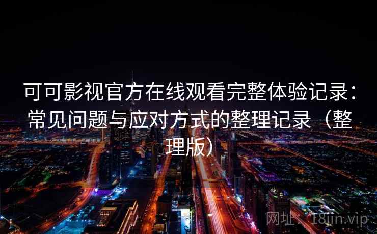 可可影视官方在线观看完整体验记录：常见问题与应对方式的整理记录（整理版）