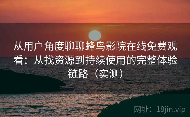 从用户角度聊聊蜂鸟影院在线免费观看:从找资源到持续使用的完整体验链路(实测) 从用户角度聊聊蜂鸟影院在线免费观看:从找资源到持续使用的完整体验链路(实测)
